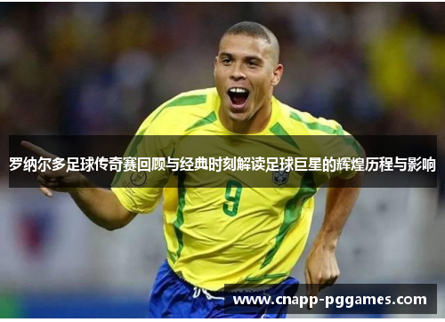罗纳尔多足球传奇赛回顾与经典时刻解读足球巨星的辉煌历程与影响