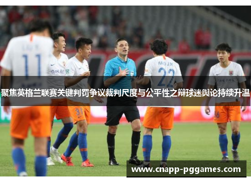 聚焦英格兰联赛关键判罚争议裁判尺度与公平性之辩球迷舆论持续升温