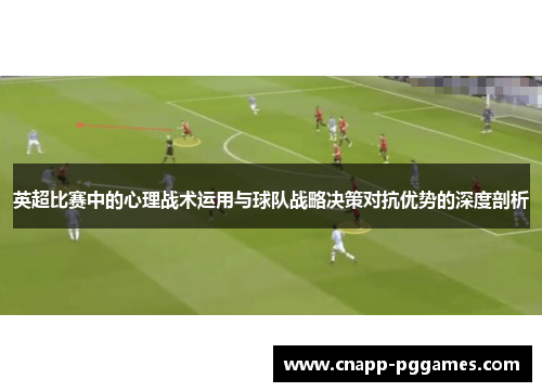 英超比赛中的心理战术运用与球队战略决策对抗优势的深度剖析 英超比赛中的心理战术运用与球队战略决策对抗优势的深度剖析