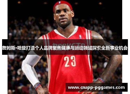 詹姆斯·哈登打造个人品牌聚焦健康与运动领域探索全新事业机会