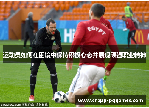 运动员如何在困境中保持积极心态并展现顽强职业精神 运动员如何在困境中保持积极心态并展现顽强职业精神