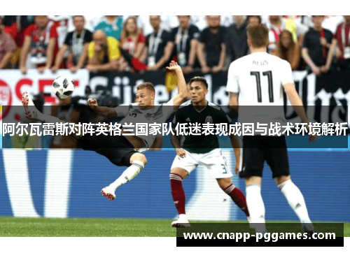 阿尔瓦雷斯对阵英格兰国家队低迷表现成因与战术环境解析 阿尔瓦雷斯对阵英格兰国家队低迷表现成因与战术环境解析