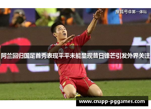 阿兰回归国足首秀表现平平未能显现昔日锋芒引发外界关注