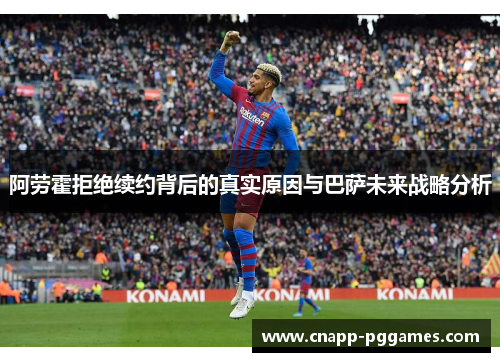 阿劳霍拒绝续约背后的真实原因与巴萨未来战略分析 阿劳霍拒绝续约背后的真实原因与巴萨未来战略分析