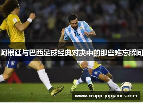 阿根廷与巴西足球经典对决中的那些难忘瞬间 阿根廷与巴西足球经典对决中的那些难忘瞬间