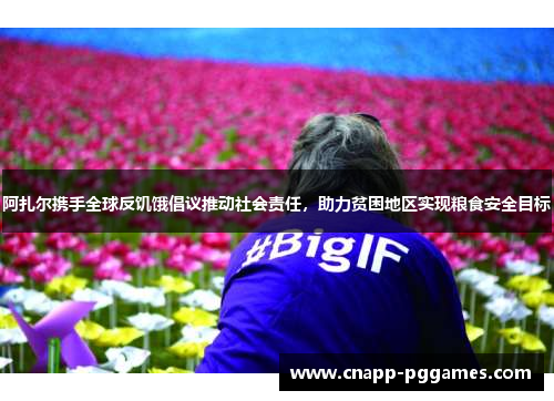 阿扎尔携手全球反饥饿倡议推动社会责任，助力贫困地区实现粮食安全目标