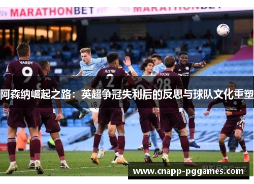 阿森纳崛起之路:英超争冠失利后的反思与球队文化重塑 阿森纳崛起之路:英超争冠失利后的反思与球队文化重塑