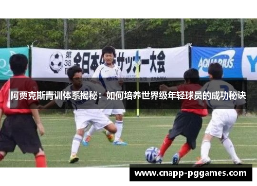 阿贾克斯青训体系揭秘:如何培养世界级年轻球员的成功秘诀 阿贾克斯青训体系揭秘:如何培养世界级年轻球员的成功秘诀
