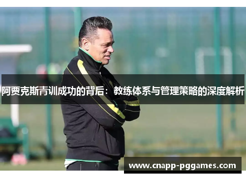 阿贾克斯青训成功的背后:教练体系与管理策略的深度解析 阿贾克斯青训成功的背后:教练体系与管理策略的深度解析